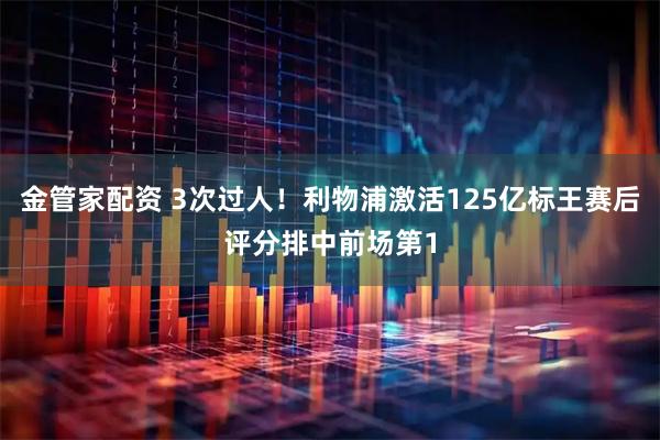 金管家配资 3次过人！利物浦激活125亿标王赛后评分排中前场第1