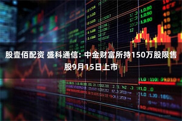 股壹佰配资 盛科通信: 中金财富所持150万股限售股9月15日上市