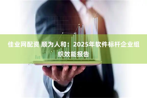 佳业网配资 顺为人和：2025年软件标杆企业组织效能报告