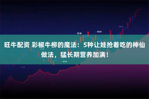 旺牛配资 彩椒牛柳的魔法：5种让娃抢着吃的神仙做法，猛长期营养加满！