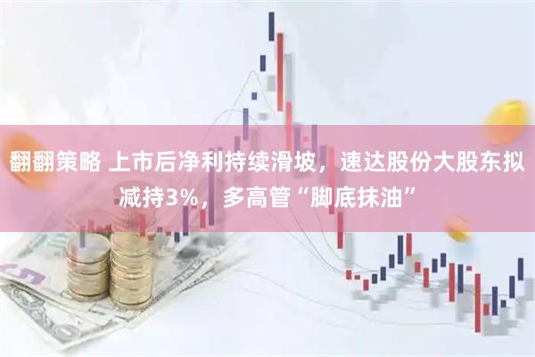翻翻策略 上市后净利持续滑坡，速达股份大股东拟减持3%，多高管“脚底抹油”