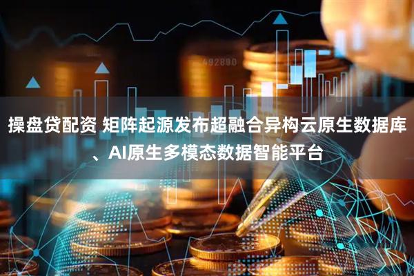 操盘贷配资 矩阵起源发布超融合异构云原生数据库、AI原生多模态数据智能平台