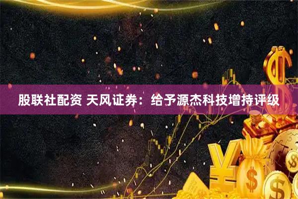 股联社配资 天风证券：给予源杰科技增持评级