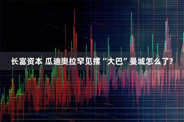 长富资本 瓜迪奥拉罕见摆“大巴”曼城怎么了?