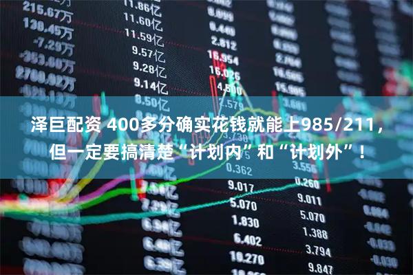 泽巨配资 400多分确实花钱就能上985/211，但一定要搞清楚“计划内”和“计划外”！