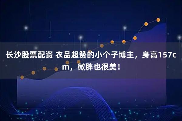 长沙股票配资 衣品超赞的小个子博主，身高157cm，微胖也很美！