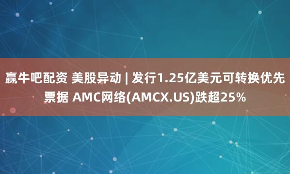 赢牛吧配资 美股异动 | 发行1.25亿美元可转换优先票据 AMC网络(AMCX.US)跌超25%