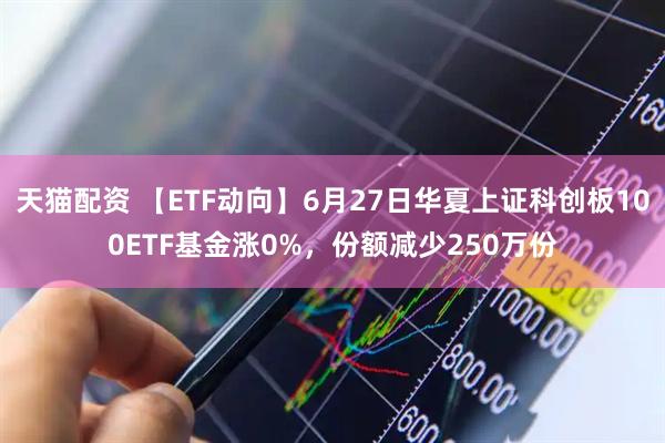 天猫配资 【ETF动向】6月27日华夏上证科创板100ETF基金涨0%，份额减少250万份
