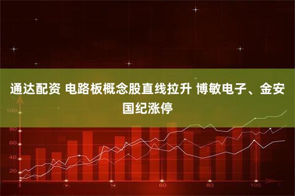 通达配资 电路板概念股直线拉升 博敏电子、金安国纪涨停