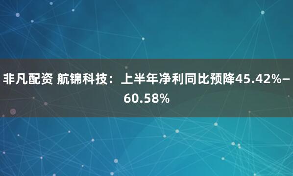 非凡配资 航锦科技：上半年净利同比预降45.42%—60.58%