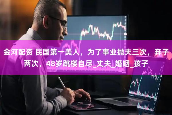 金河配资 民国第一美人，为了事业抛夫三次，弃子两次，48岁跳楼自尽_丈夫_婚姻_孩子