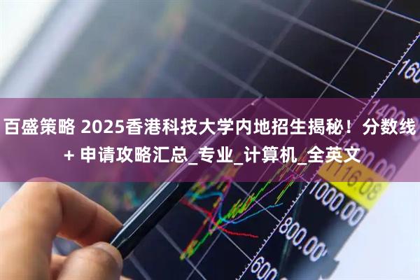 百盛策略 2025香港科技大学内地招生揭秘！分数线 + 申请攻略汇总_专业_计算机_全英文