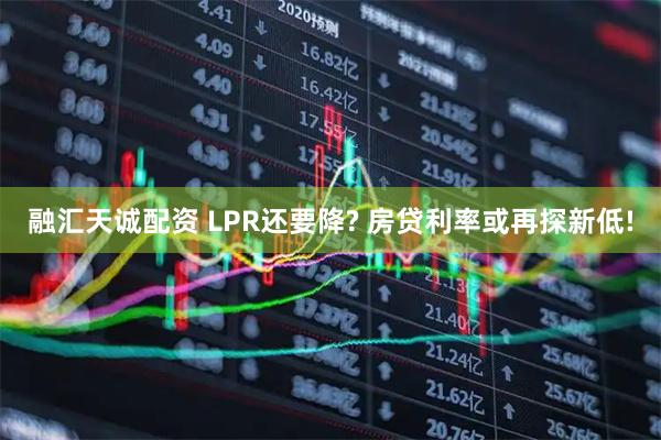 融汇天诚配资 LPR还要降? 房贷利率或再探新低!