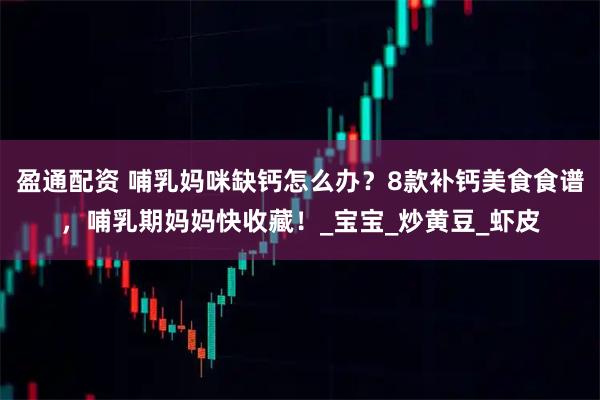 盈通配资 哺乳妈咪缺钙怎么办？8款补钙美食食谱，哺乳期妈妈快收藏！_宝宝_炒黄豆_虾皮