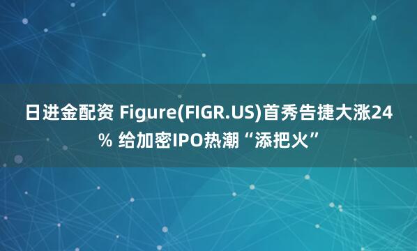 日进金配资 Figure(FIGR.US)首秀告捷大涨24% 给加密IPO热潮“添把火”