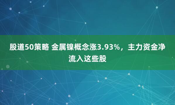 股道50策略 金属镍概念涨3.93%，主力资金净流入这些股