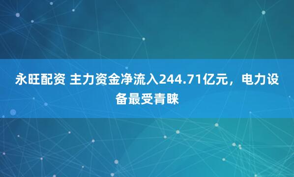 永旺配资 主力资金净流入244.71亿元，电力设备最受青睐
