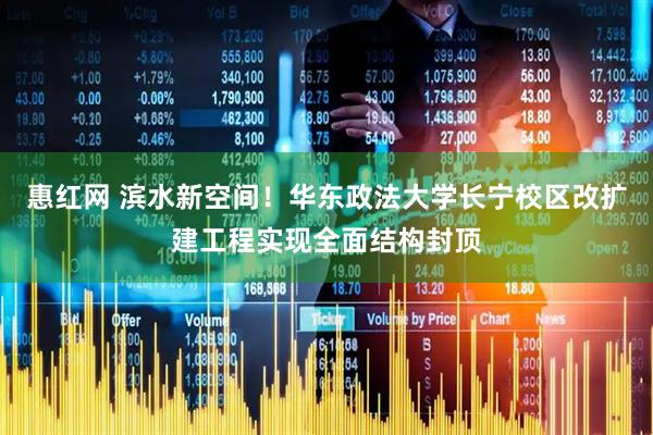 惠红网 滨水新空间！华东政法大学长宁校区改扩建工程实现全面结构封顶