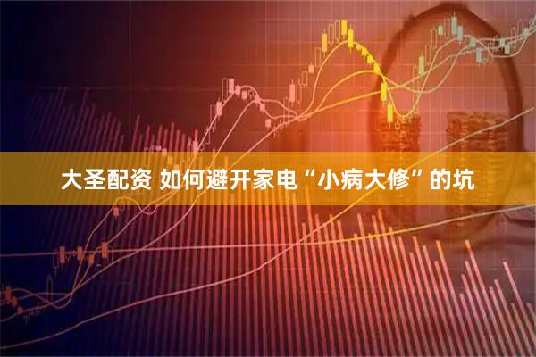 大圣配资 如何避开家电“小病大修”的坑